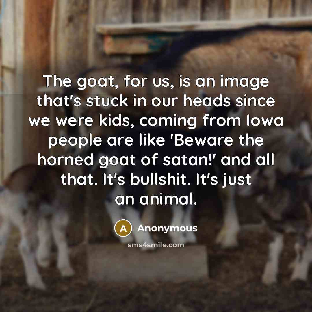 “The goat, for us, is an image that's stuck in our heads since we were kids, coming from Iowa people are like 'Beware the horned goat of satan!' and all that. It's bullshit. It's just an animal.” quote by Anonymous