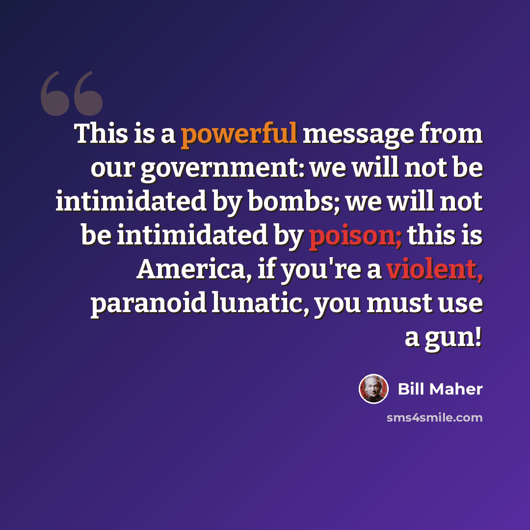 “This is a powerful message from our government: we will not be intimidated by bombs; we will not be intimidated by poison; this is America, if you're a violent, paranoid lunatic, you must use a gun!” quote by Bill Maher