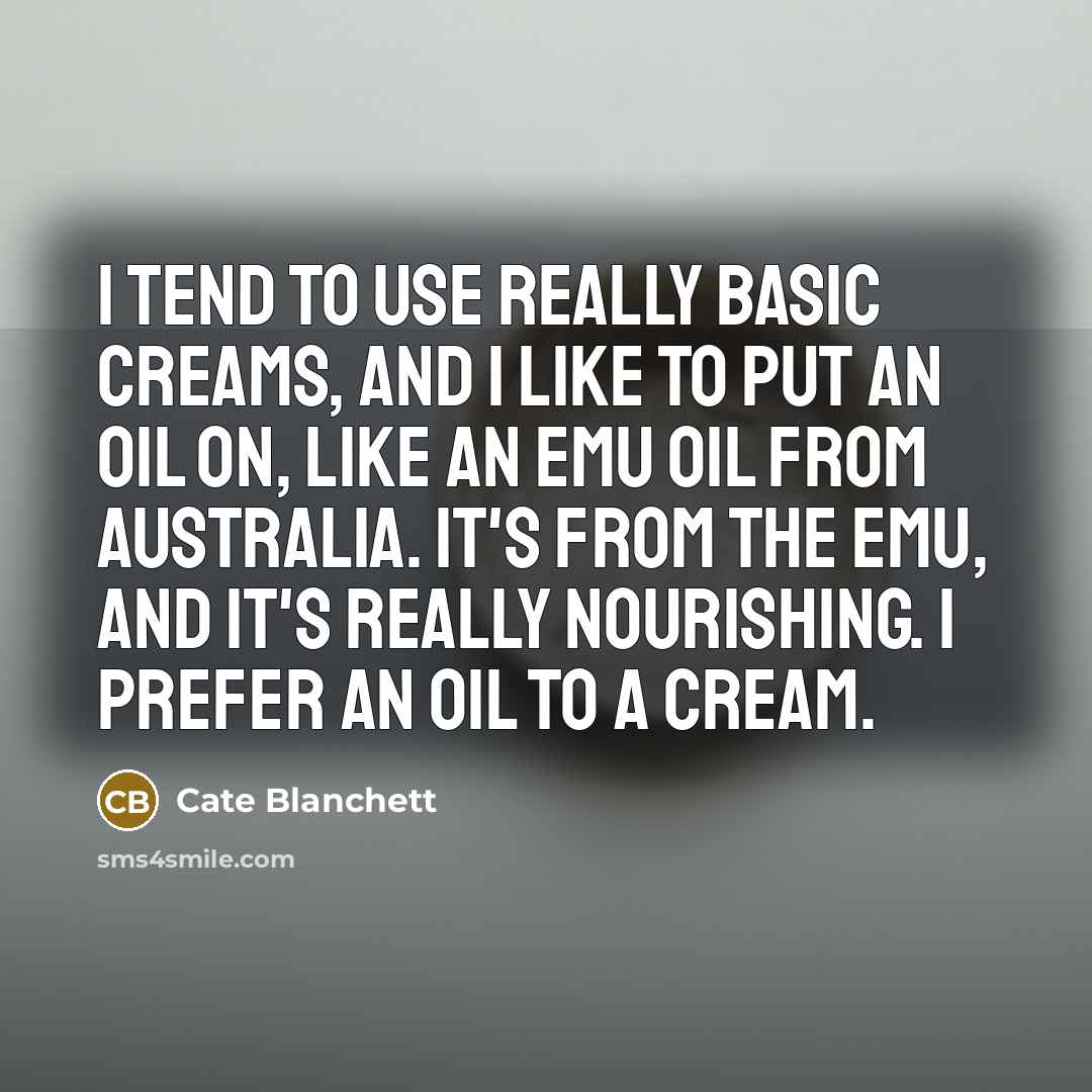 “I tend to use really basic creams, and I like to put an oil on, like an emu oil from Australia. It's from the emu, and it's really nourishing. I prefer an oil to a cream.” quote by Cate Blanchett