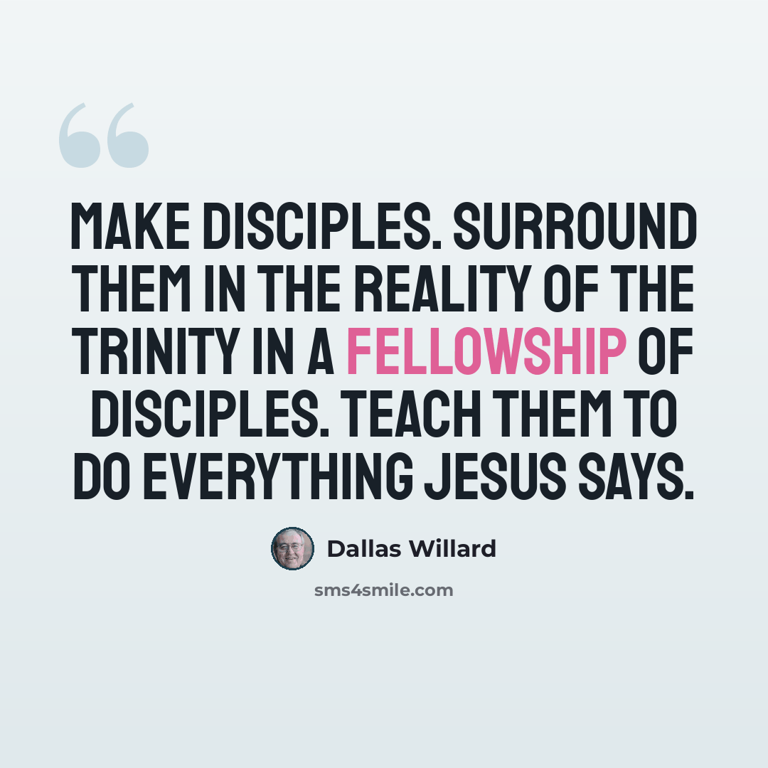 “Make disciples. Surround them in the reality of the Trinity in a fellowship of disciples. Teach them to do everything Jesus says.” quote by Dallas Willard