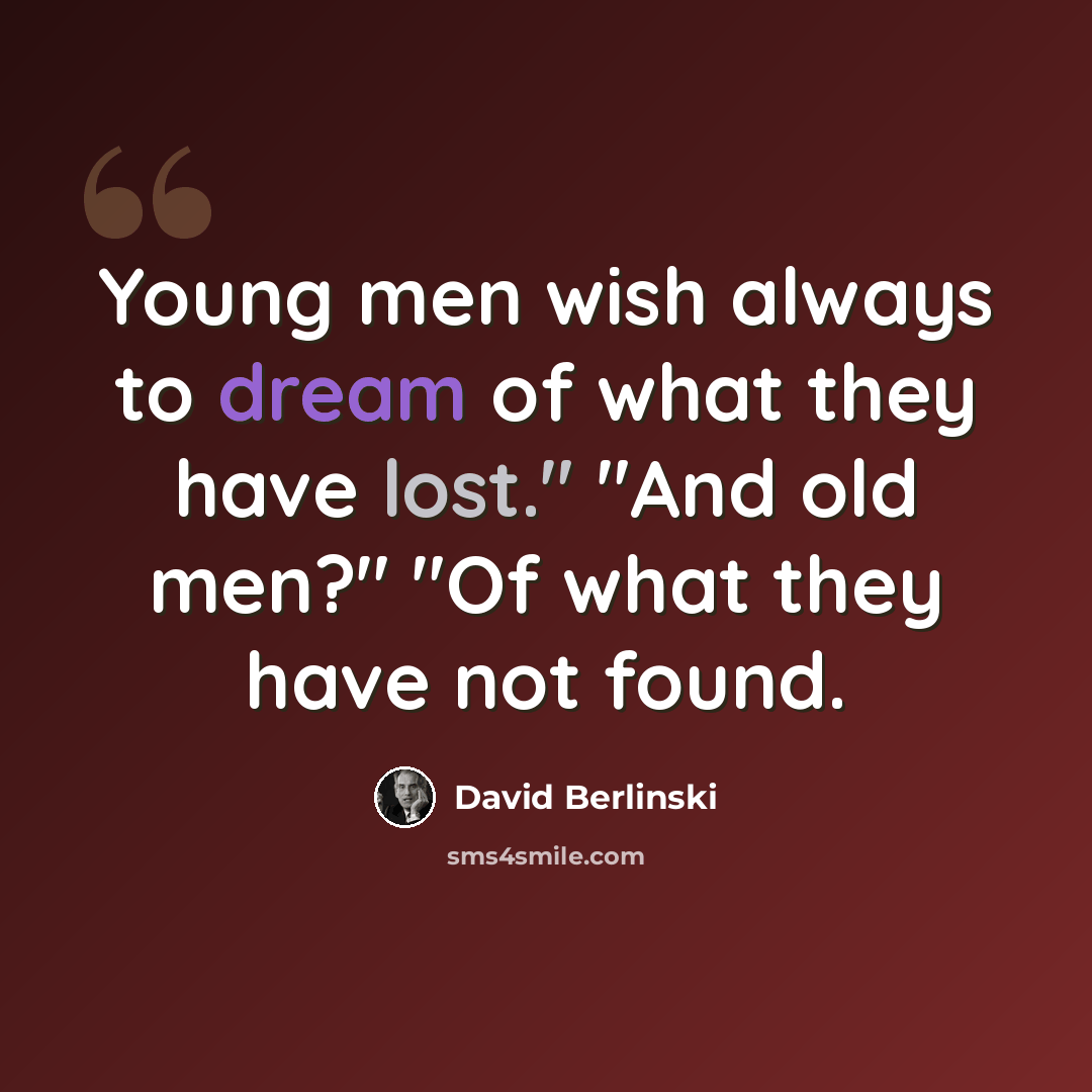 “Young men wish always to dream of what they have lost." "And old men?" "Of what they have not found.” quote by David Berlinski