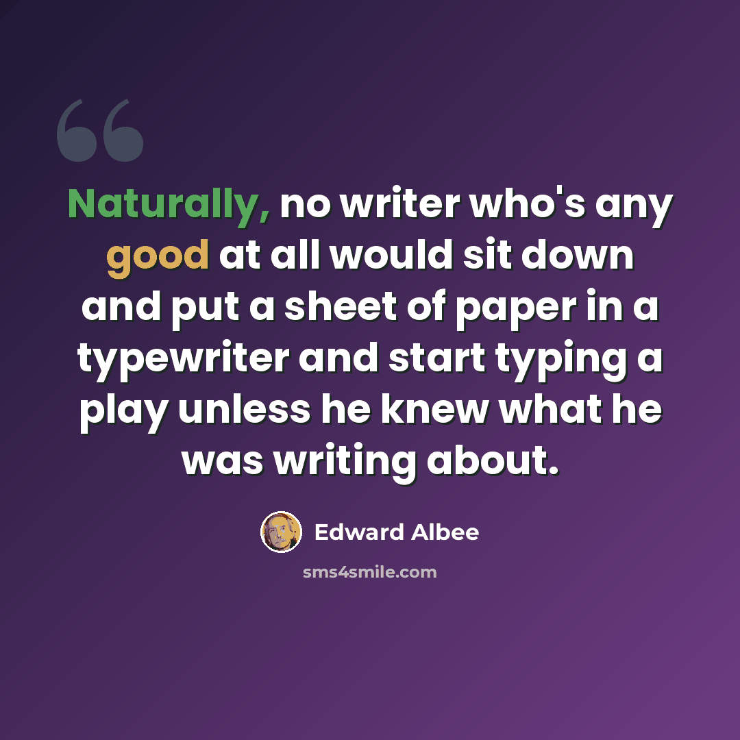 “Naturally, no writer who's any good at all would sit down and put a sheet of paper in a typewriter and start typing a play unless he knew what he was writing about.” quote by Edward Albee