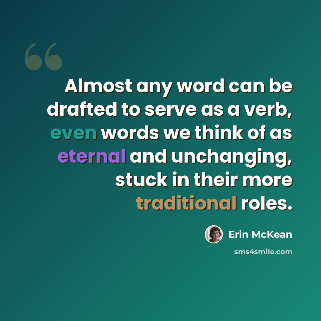 “Almost any word can be drafted to serve as a verb, even words we think of as eternal and unchanging, stuck in their more traditional roles.” quote by Erin McKean