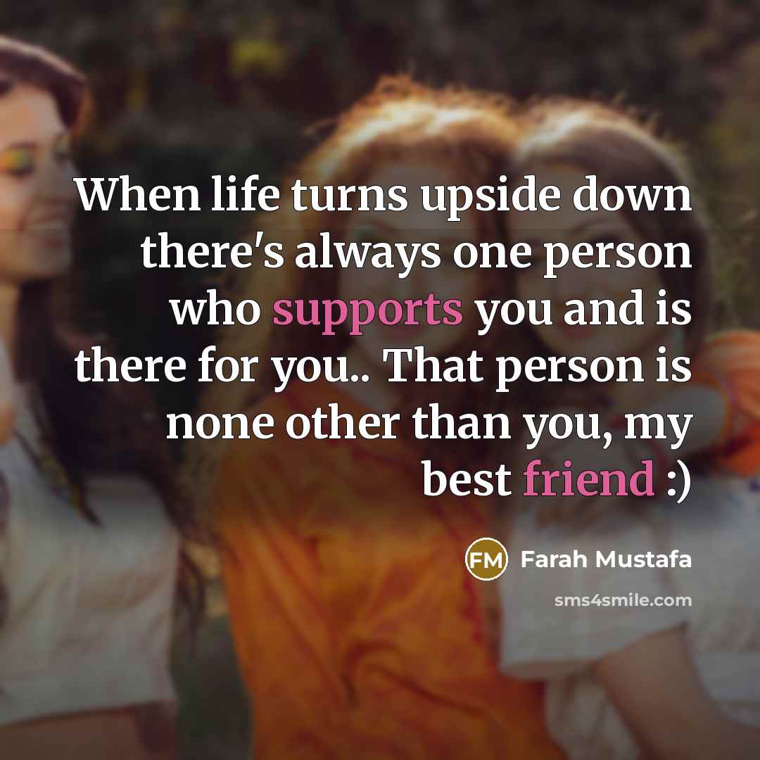 “When life turns upside down there's always one person who supports you and is there for you.. That person is none other than you, my best friend :)” quote by Farah Mustafa