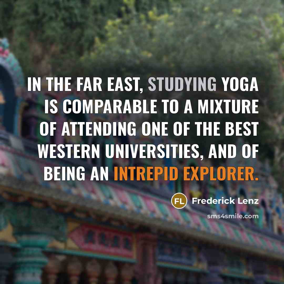 “In the Far East, studying yoga is comparable to a mixture of attending one of the best Western universities, and of being an intrepid explorer.” quote by Frederick Lenz