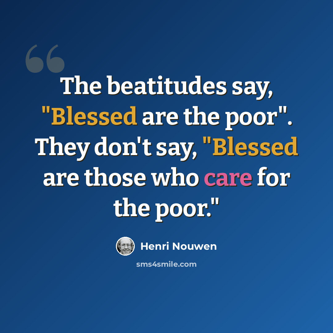 “The beatitudes say, "Blessed are the poor". They don't say, "Blessed are those who care for the poor."” quote by Henri Nouwen