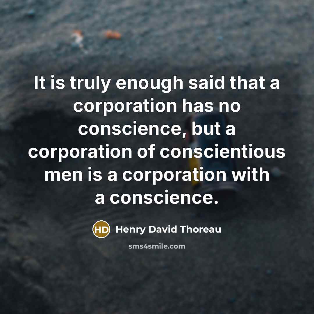 “It is truly enough said that a corporation has no conscience, but a corporation of conscientious men is a corporation with a conscience.” quote by Henry David Thoreau