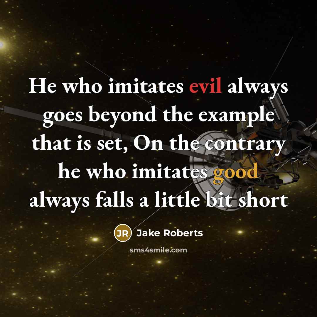 “He who imitates evil always goes beyond the example that is set, On the contrary he who imitates good always falls a little bit short” quote by Jake Roberts