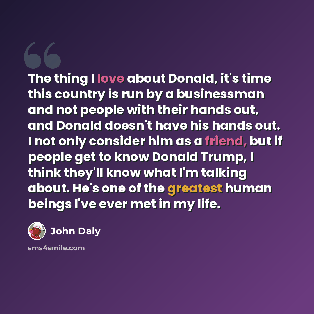 “The thing I love about Donald, it's time this country is run by a businessman and not people with their hands out, and Donald doesn't have his hands out. I not only consider him as a friend, but if people get to know Donald Trump, I think they'll know what I'm talking about. He's one of the…” quote by John Daly