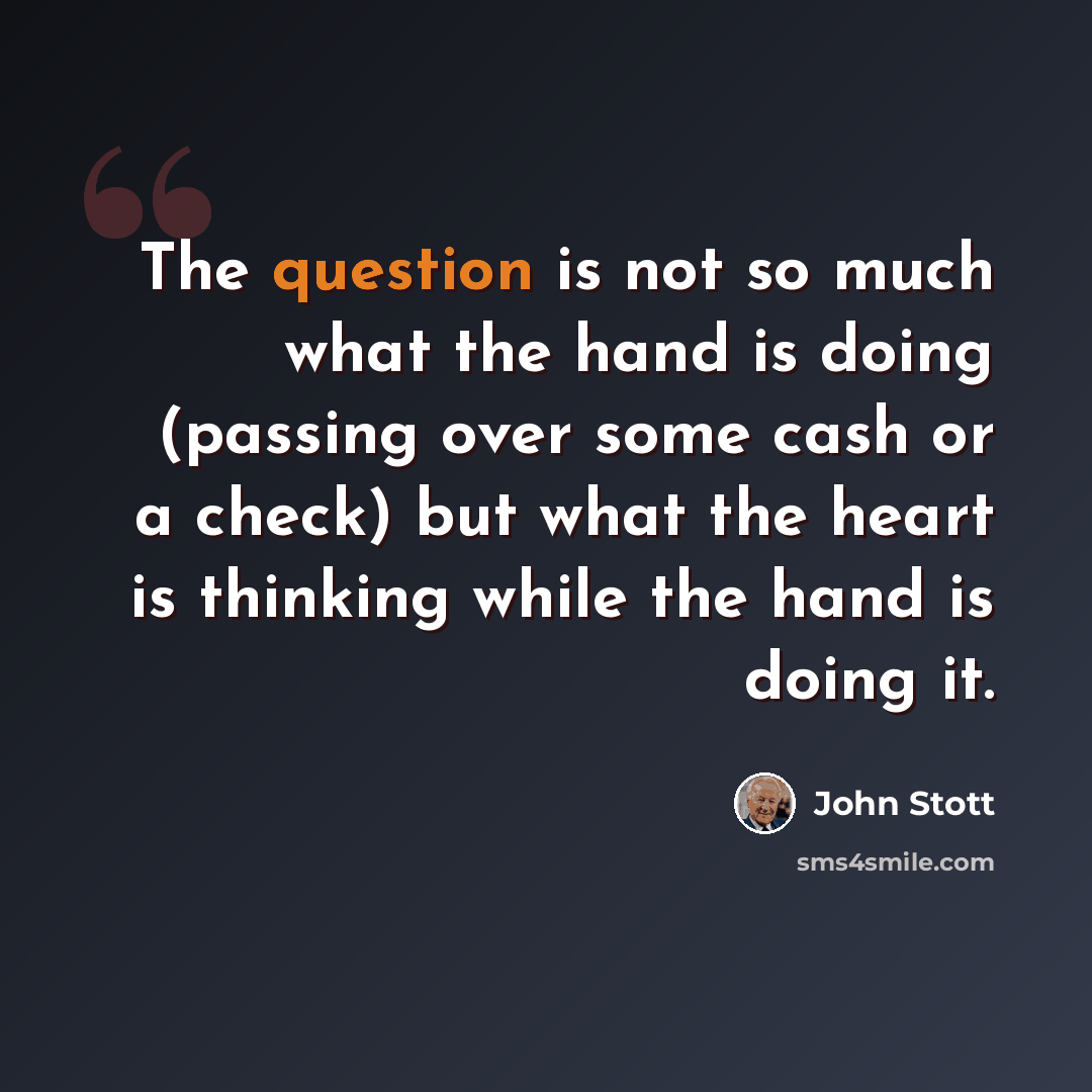 “The question is not so much what the hand is doing (passing over some cash or a check) but what the heart is thinking while the hand is doing it.” quote by John Stott