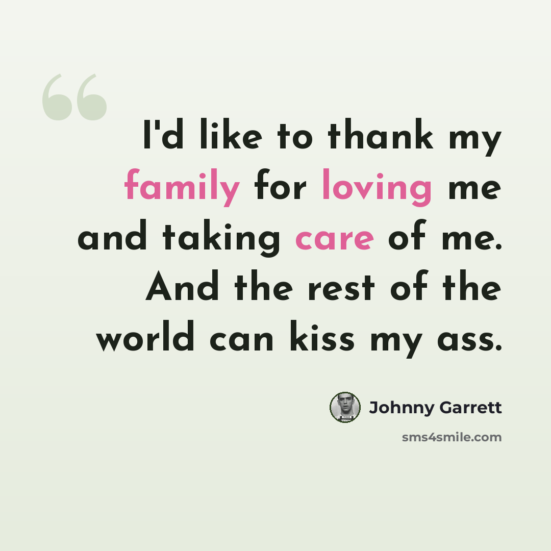 “I'd like to thank my family for loving me and taking care of me. And the rest of the world can kiss my ass.” quote by Johnny Garrett