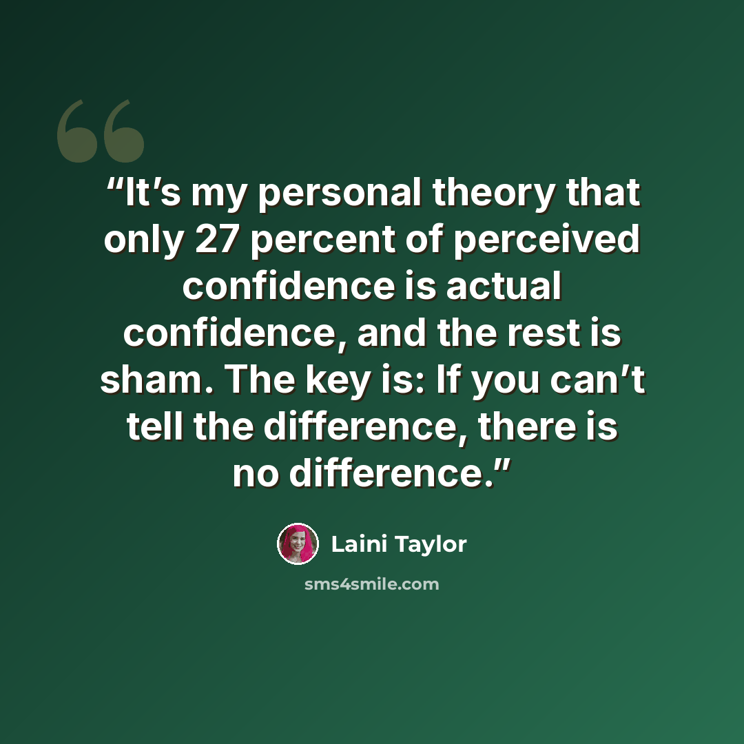 “It’s my personal theory that only 27 percent of perceived confidence is actual confidence, and the rest is sham. The key is: If you can’t tell the difference, there is no difference.” quote by Laini Taylor