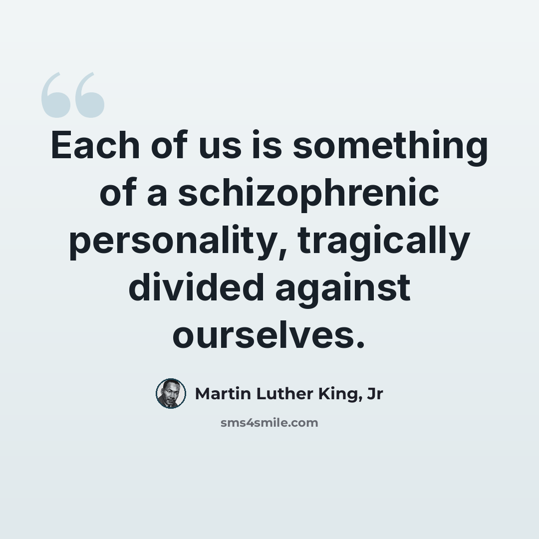 “Each of us is something of a schizophrenic personality, tragically divided against ourselves.” quote by Martin Luther King, Jr
