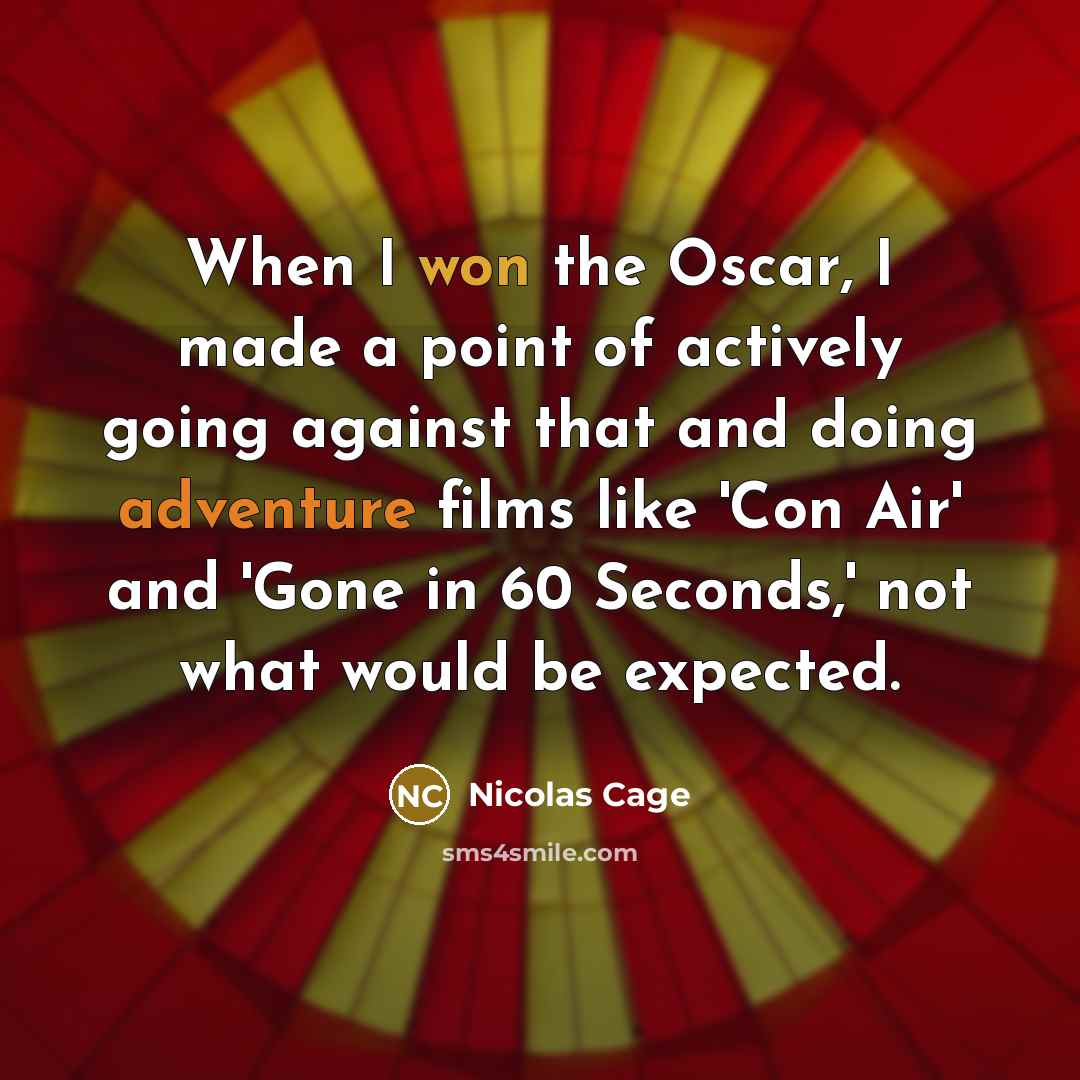 “When I won the Oscar, I made a point of actively going against that and doing adventure films like 'Con Air' and 'Gone in 60 Seconds,' not what would be expected.” quote by Nicolas Cage