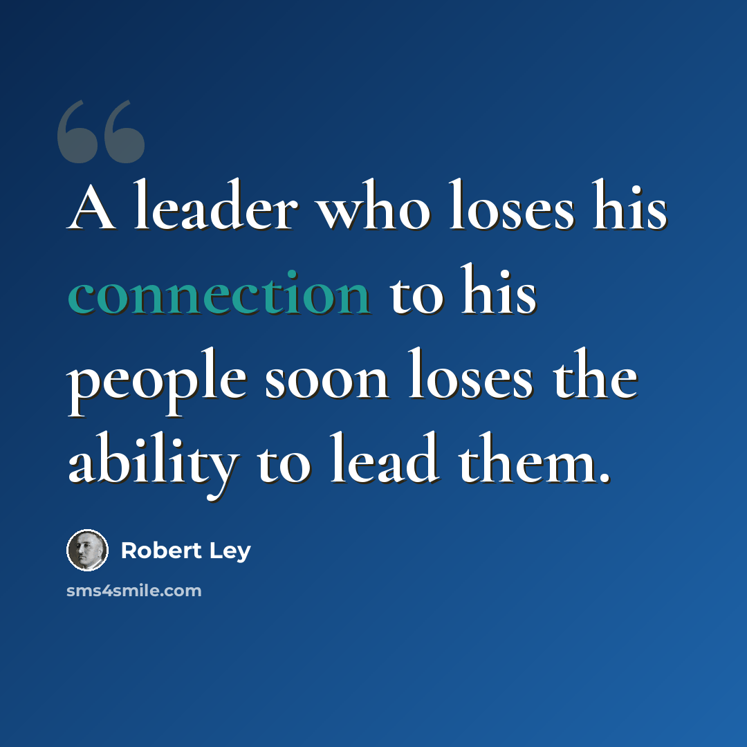 “A leader who loses his connection to his people soon loses the ability to lead them.” quote by Robert Ley