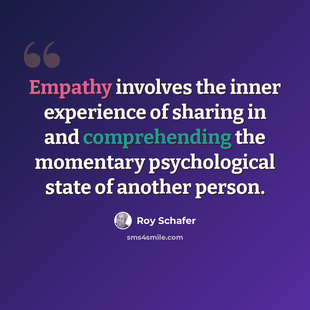“Empathy involves the inner experience of sharing in and comprehending the momentary psychological state of another person.” quote by Roy Schafer