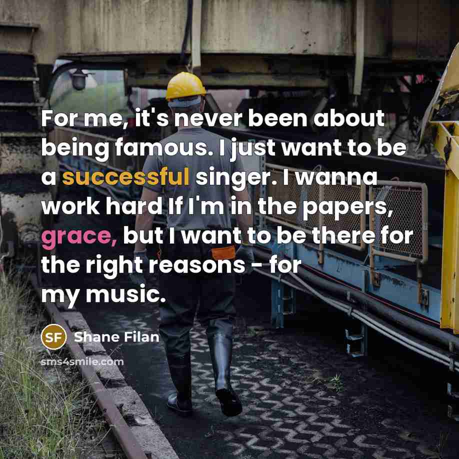 “For me, it's never been about being famous. I just want to be a successful singer. I wanna work hard If I'm in the papers, grace, but I want to be there for the right reasons - for my music.” quote by Shane Filan
