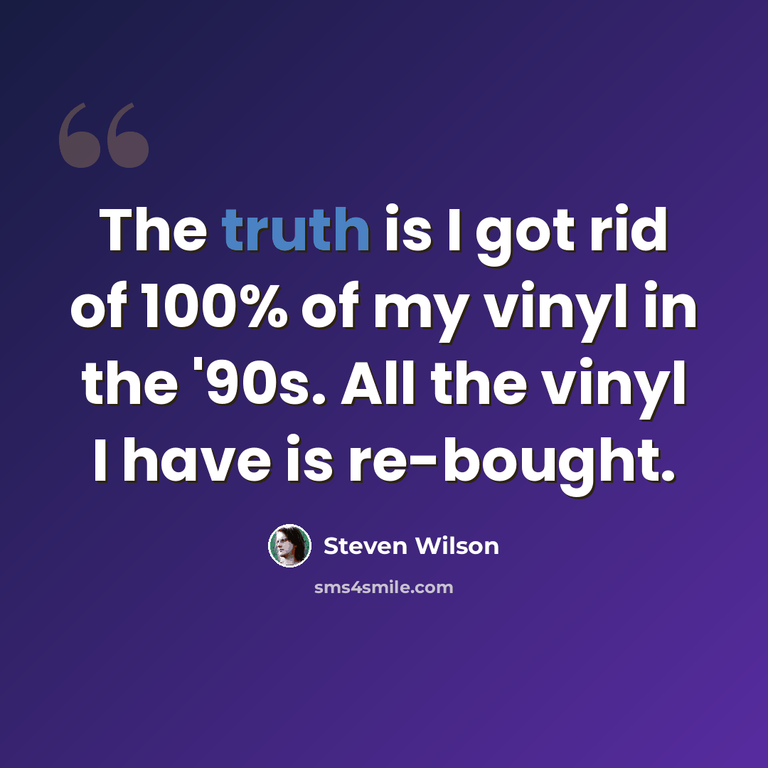 “The truth is I got rid of 100% of my vinyl in the '90s. All the vinyl I have is re-bought.” quote by Steven Wilson