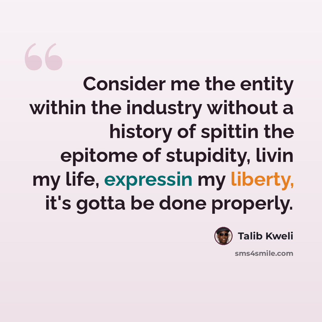 “Consider me the entity within the industry without a history of spittin the epitome of stupidity, livin my life, expressin my liberty, it's gotta be done properly.” quote by Talib Kweli
