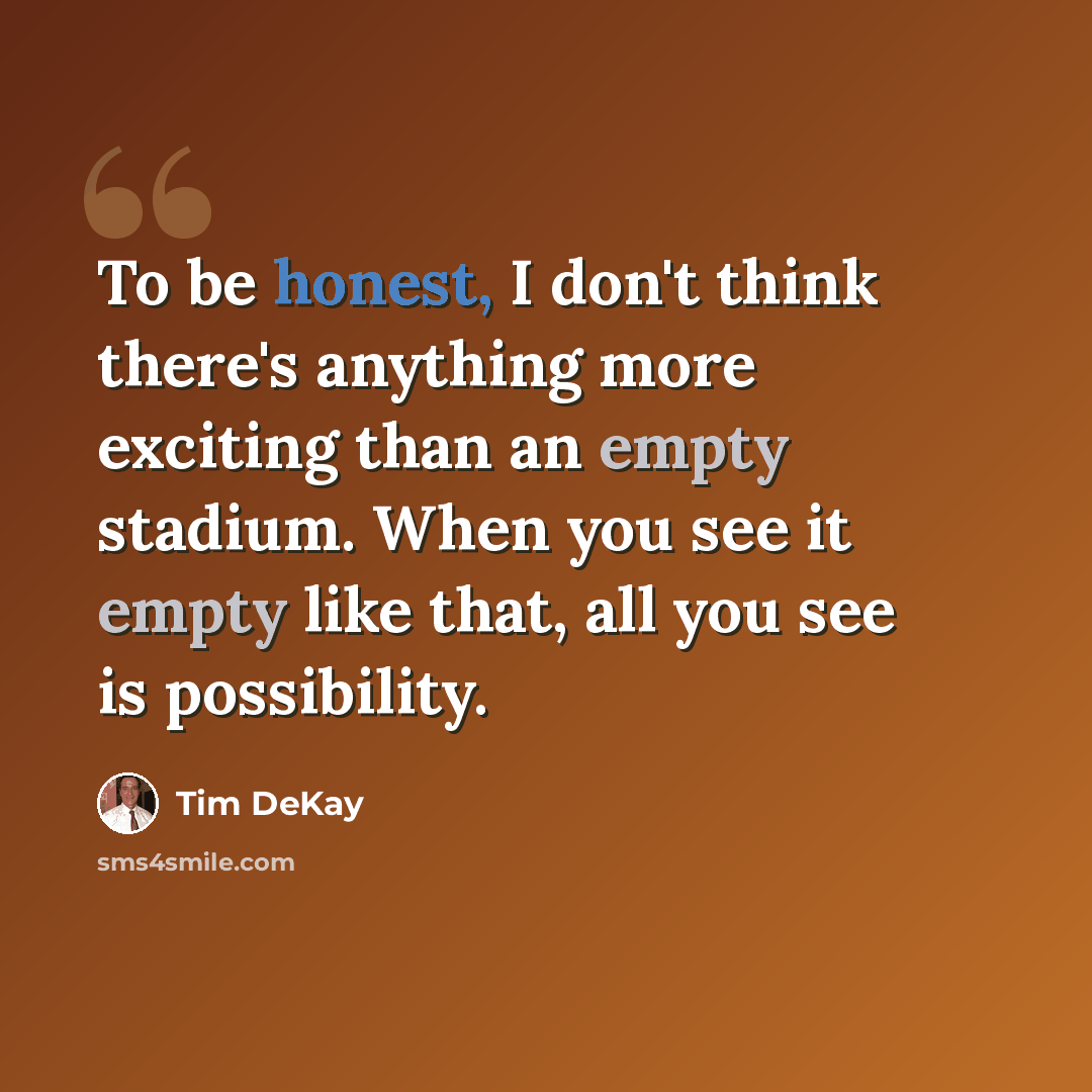 “To be honest, I don't think there's anything more exciting than an empty stadium. When you see it empty like that, all you see is possibility.” quote by Tim DeKay