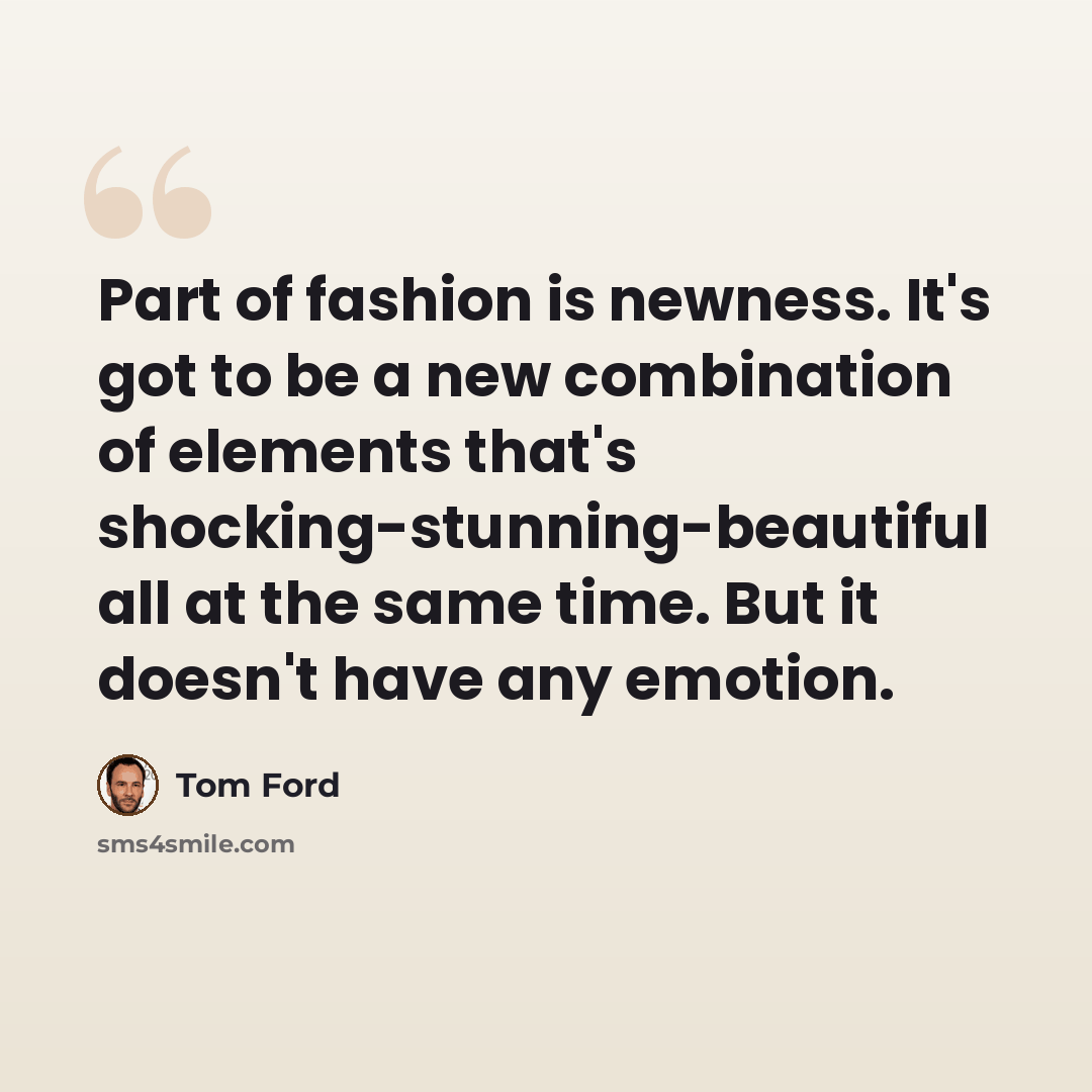 “Part of fashion is newness. It's got to be a new combination of elements that's shocking-stunning-beautiful all at the same time. But it doesn't have any emotion.” quote by Tom Ford