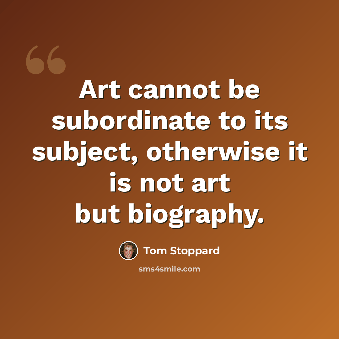 “Art cannot be subordinate to its subject, otherwise it is not art but biography.” quote by Tom Stoppard