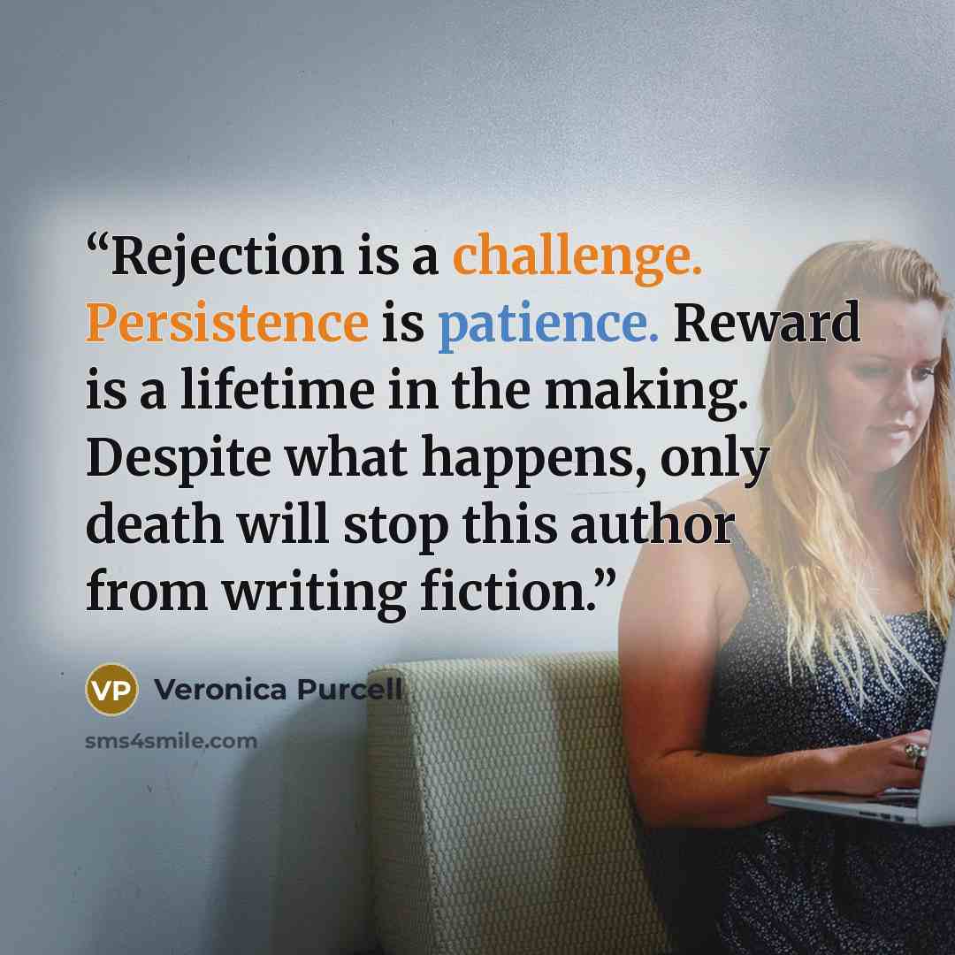 “Rejection is a challenge. Persistence is patience. Reward is a lifetime in the making. Despite what happens, only death will stop this author from writing fiction.” quote by Veronica Purcell