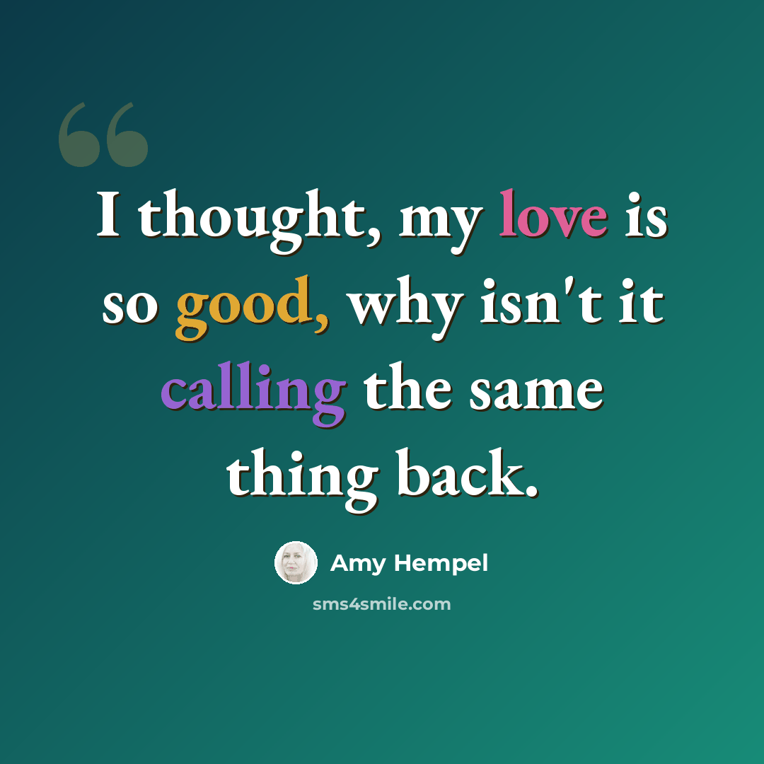 “I thought, my love is so good, why isn't it calling the same thing back.” quote by Amy Hempel