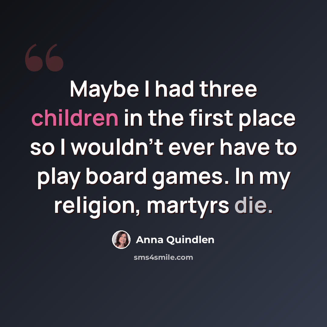 “Maybe I had three children in the first place so I wouldn't ever have to play board games. In my religion, martyrs die.” quote by Anna Quindlen