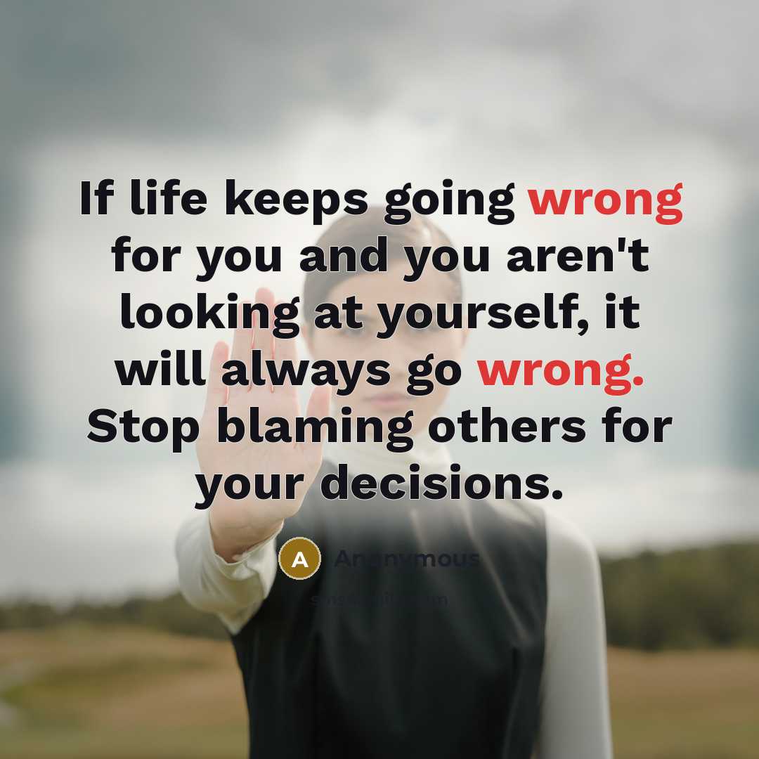 “If life keeps going wrong for you and you aren't looking at yourself, it will always go wrong. Stop blaming others for your decisions.” quote by Anonymous