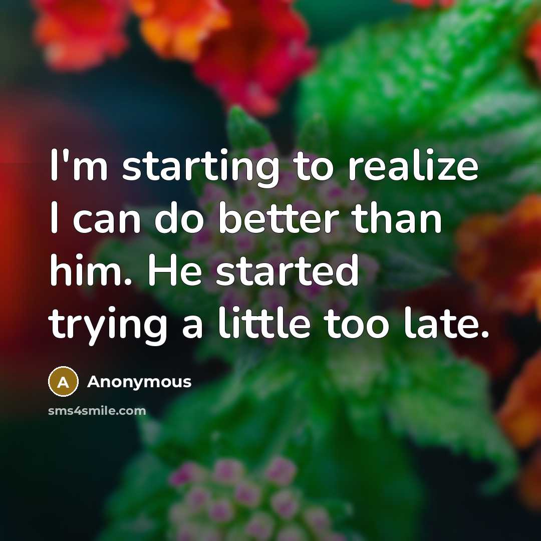 “I'm starting to realize I can do better than him. He started trying a little too late.” quote by Anonymous