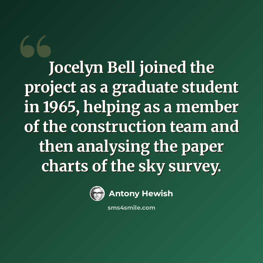 “Jocelyn Bell joined the project as a graduate student in 1965, helping as a member of the construction team and then analysing the paper charts of the sky survey.” quote by Antony Hewish