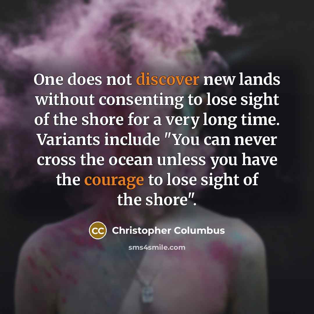 “One does not discover new lands without consenting to lose sight of the shore for a very long time. Variants include "You can never cross the ocean unless you have the courage to lose sight of the shore".” quote by Christopher Columbus