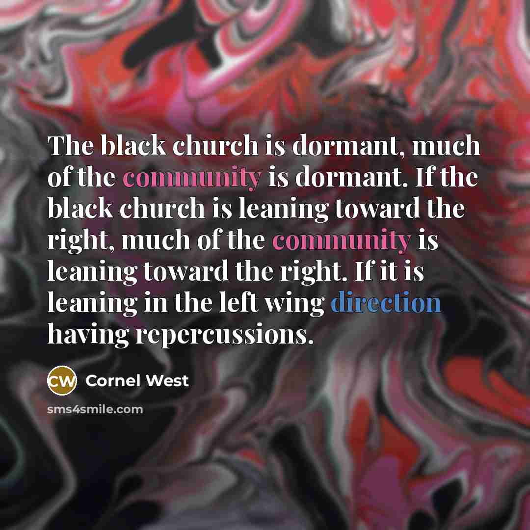 “The black church is dormant, much of the community is dormant. If the black church is leaning toward the right, much of the community is leaning toward the right. If it is leaning in the left wing direction having repercussions.” quote by Cornel West