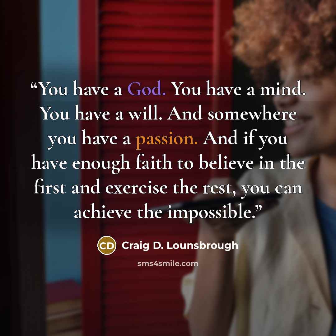 “You have a God. You have a mind. You have a will. And somewhere you have a passion. And if you have enough faith to believe in the first and exercise the rest, you can achieve the impossible.” quote by Craig D. Lounsbrough
