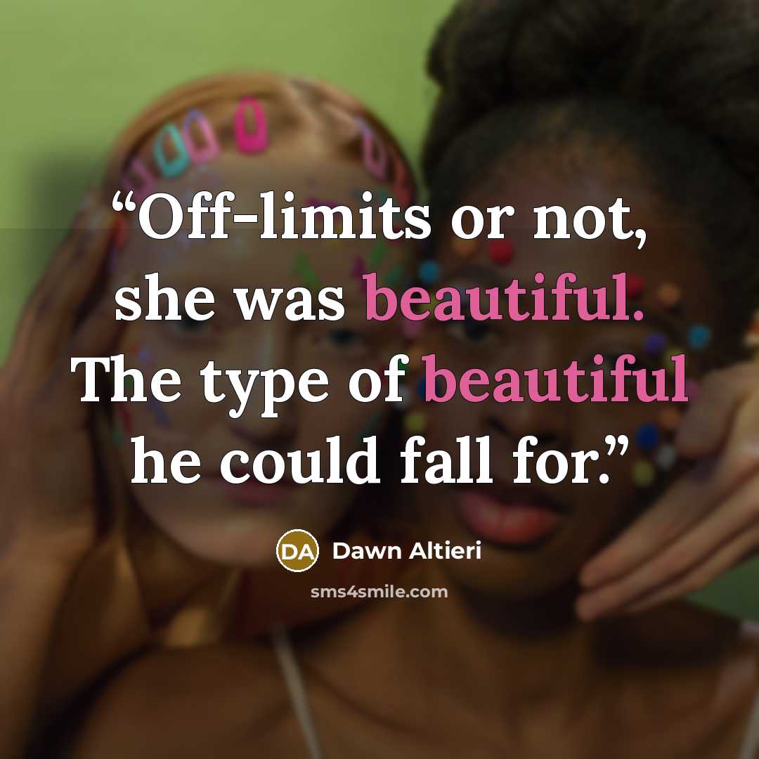 “Off-limits or not, she was beautiful. The type of beautiful he could fall for.” quote by Dawn Altieri