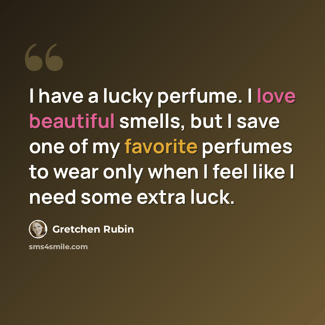 “I have a lucky perfume. I love beautiful smells, but I save one of my favorite perfumes to wear only when I feel like I need some extra luck.” quote by Gretchen Rubin