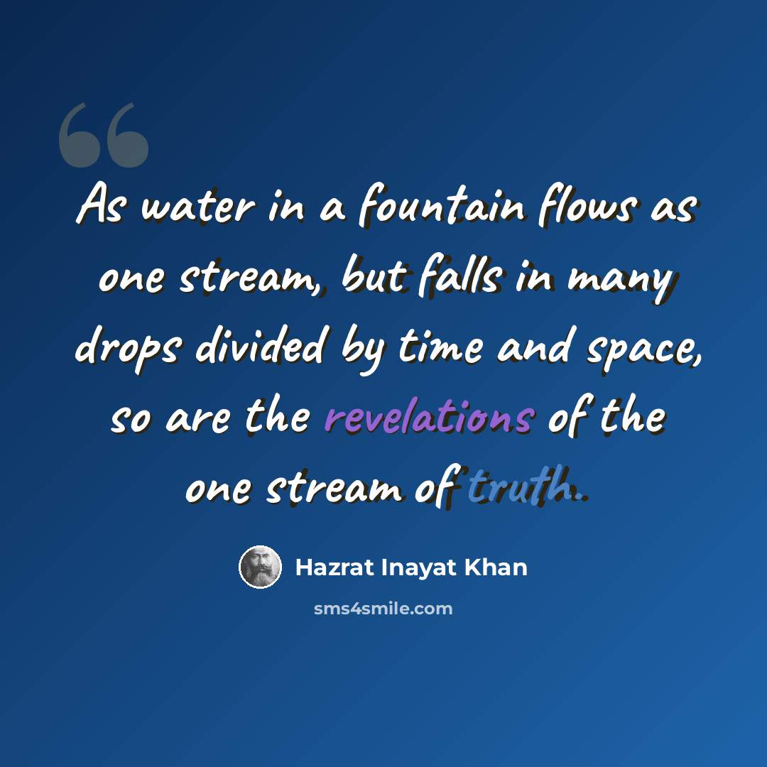 “As water in a fountain flows as one stream, but falls in many drops divided by time and space, so are the revelations of the one stream of truth.” quote by Hazrat Inayat Khan