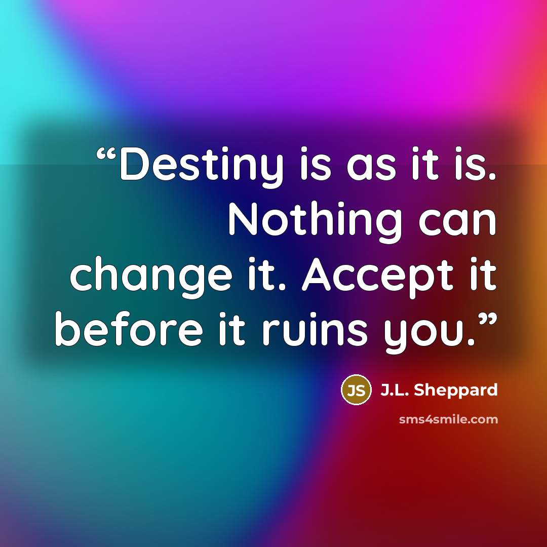 “Destiny is as it is. Nothing can change it. Accept it before it ruins you.” quote by J.L. Sheppard