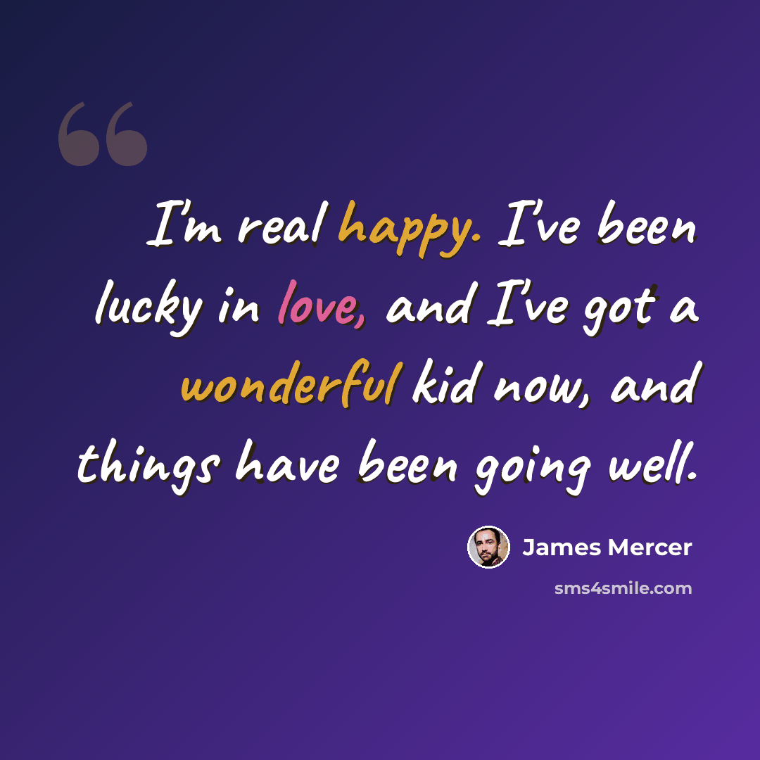 “I'm real happy. I've been lucky in love, and I've got a wonderful kid now, and things have been going well.” quote by James Mercer