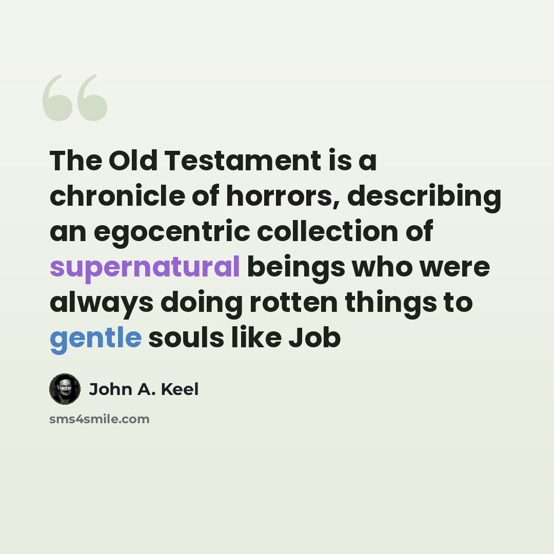 “The Old Testament is a chronicle of horrors, describing an egocentric collection of supernatural beings who were always doing rotten things to gentle souls like Job” quote by John A. Keel
