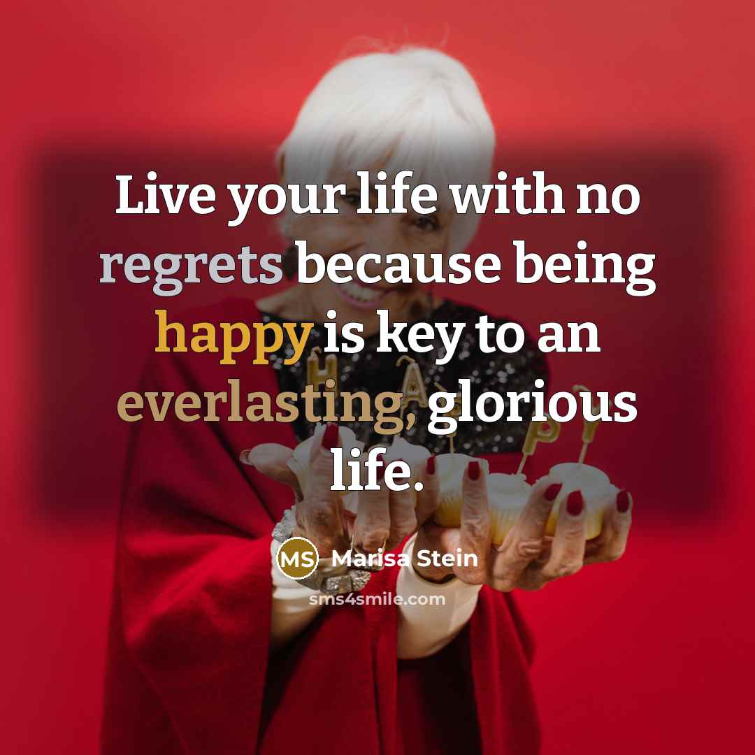 “Live your life with no regrets because being happy is key to an everlasting, glorious life.” quote by Marisa Stein