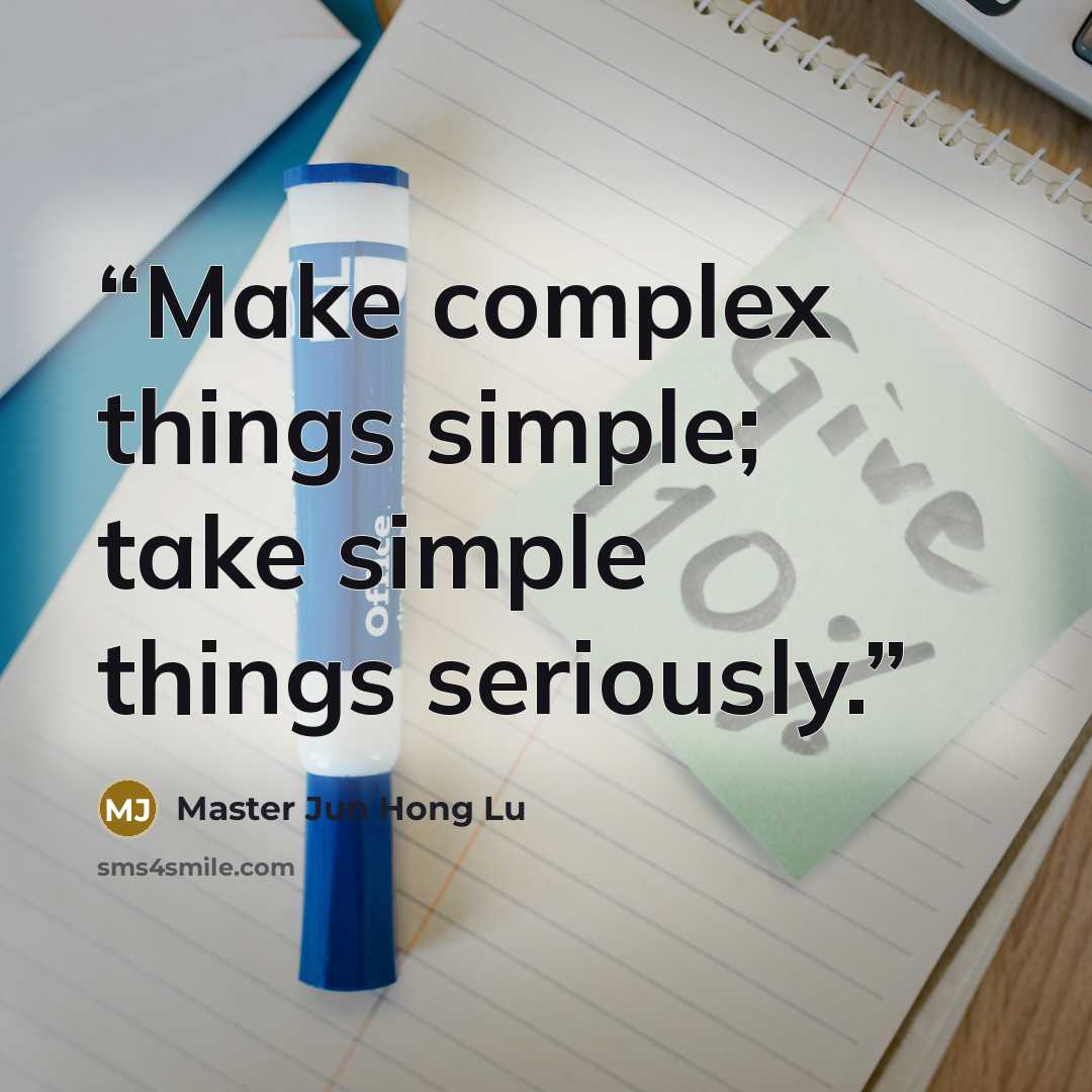 “Make complex things simple; take simple things seriously.” quote by Master Jun Hong Lu