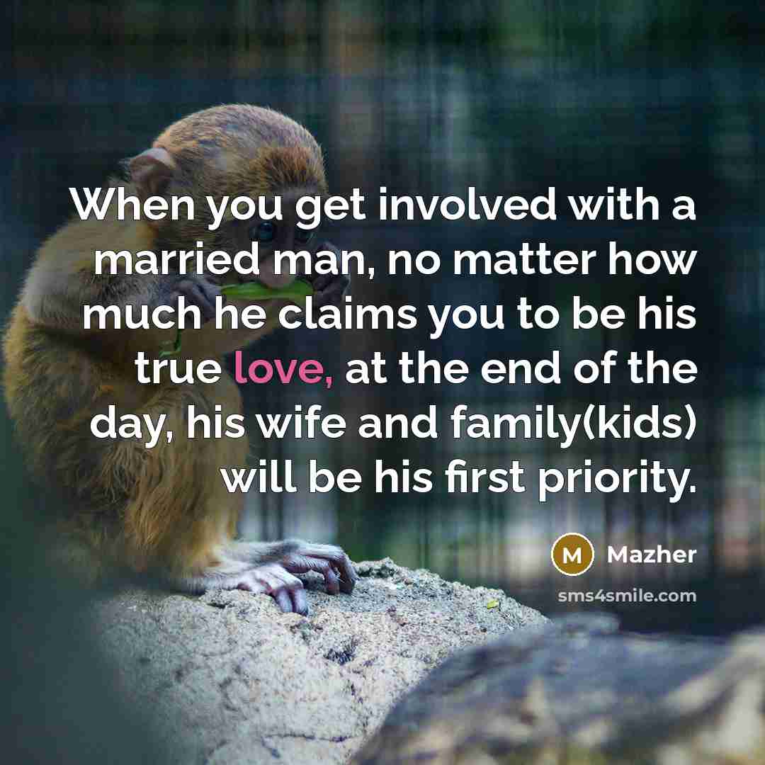 “When you get involved with a married man, no matter how much he claims you to be his true love, at the end of the day, his wife and family(kids) will be his first priority.” quote by Mazher