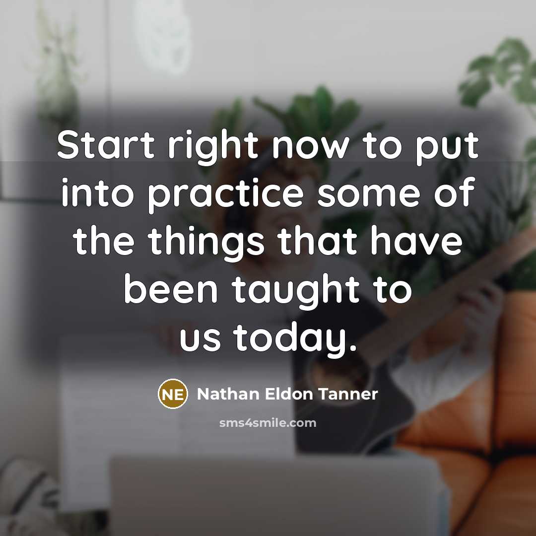 “Start right now to put into practice some of the things that have been taught to us today.” quote by Nathan Eldon Tanner