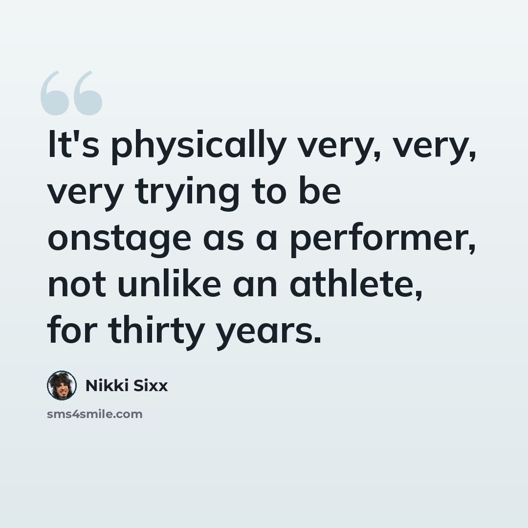 “It's physically very, very, very trying to be onstage as a performer, not unlike an athlete, for thirty years.” quote by Nikki Sixx