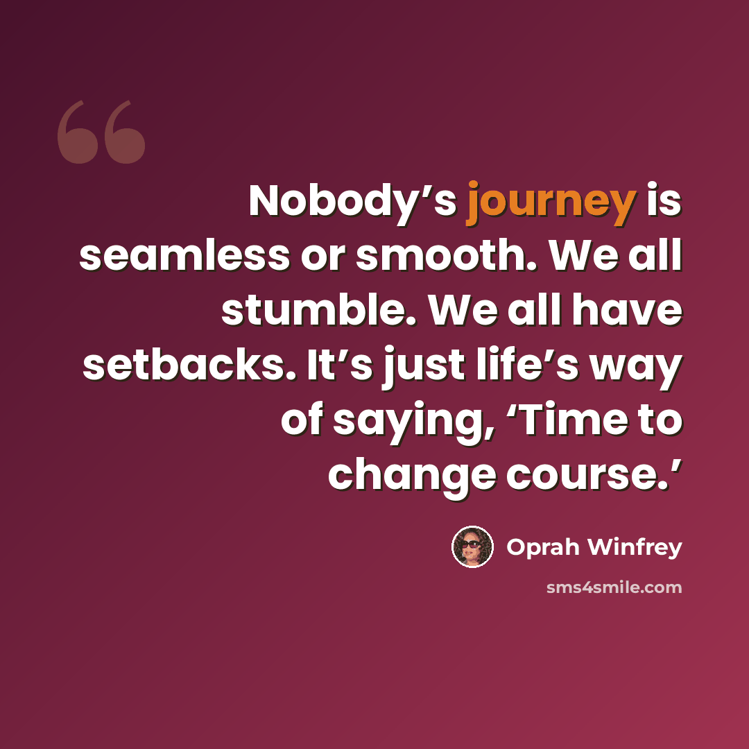 “Nobody’s journey is seamless or smooth. We all stumble. We all have setbacks. It’s just life’s way of saying, ‘Time to change course.’” quote by Oprah Winfrey