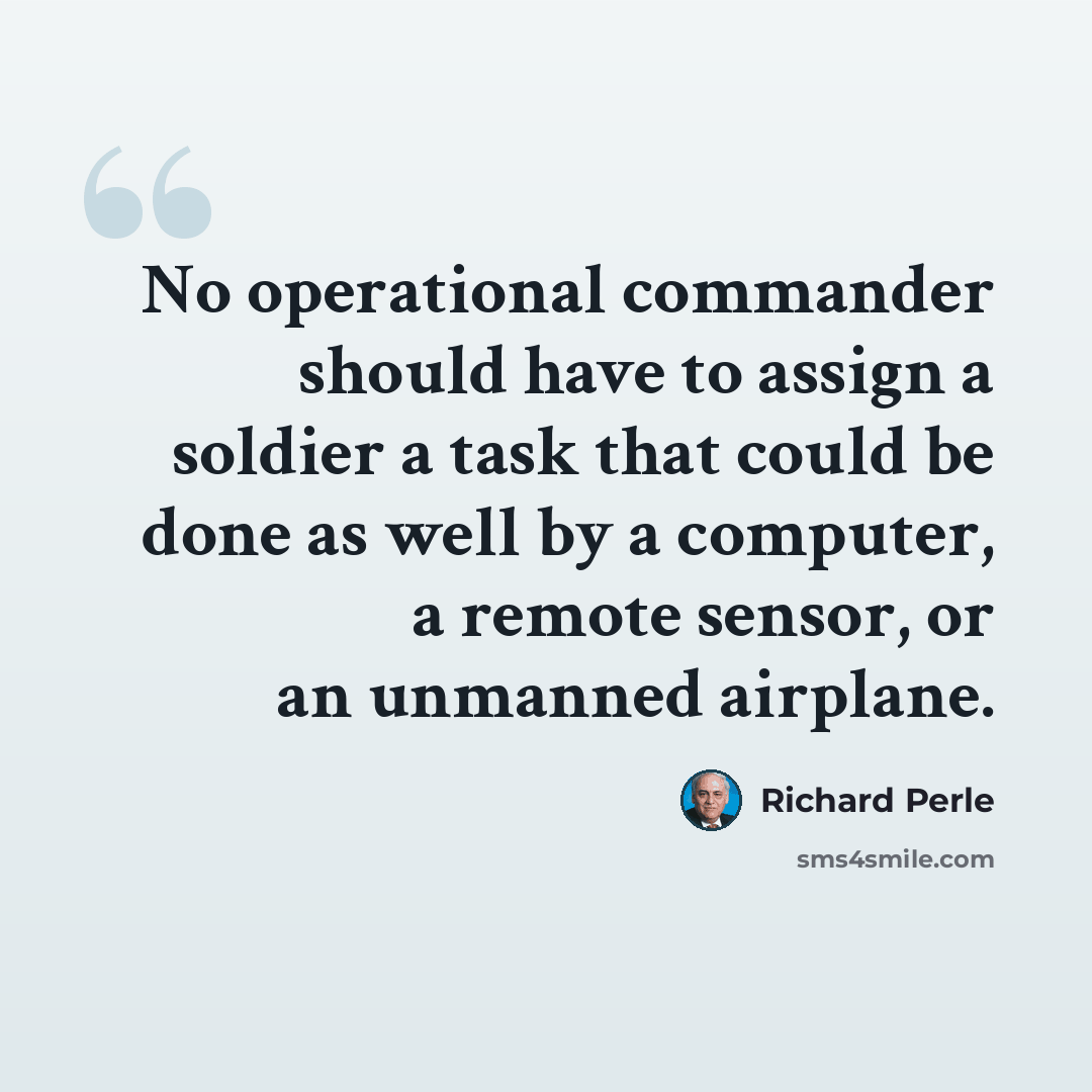 “No operational commander should have to assign a soldier a task that could be done as well by a computer, a remote sensor, or an unmanned airplane.” quote by Richard Perle