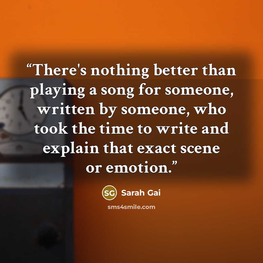“There's nothing better than playing a song for someone, written by someone, who took the time to write and explain that exact scene or emotion.” quote by Sarah Gai