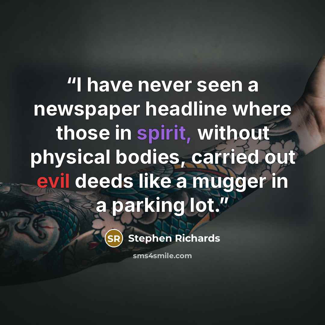 “I have never seen a newspaper headline where those in spirit, without physical bodies, carried out evil deeds like a mugger in a parking lot.” quote by Stephen Richards